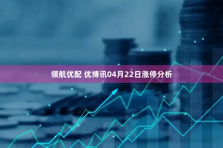 领航优配 优博讯04月22日涨停分析