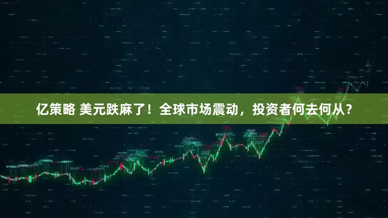 亿策略 美元跌麻了！全球市场震动，投资者何去何从？