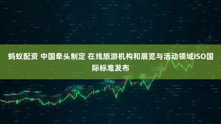 蚂蚁配资 中国牵头制定 在线旅游机构和展览与活动领域ISO国际标准发布