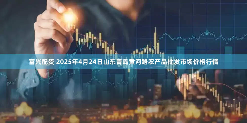富兴配资 2025年4月24日山东青岛黄河路农产品批发市场价格行情