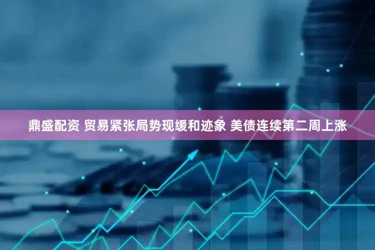 鼎盛配资 贸易紧张局势现缓和迹象 美债连续第二周上涨