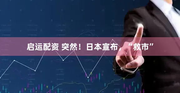 启运配资 突然！日本宣布，“救市”
