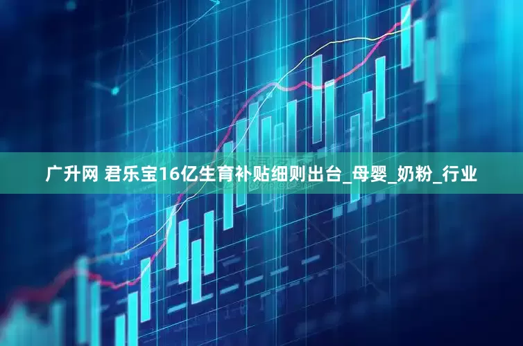 广升网 君乐宝16亿生育补贴细则出台_母婴_奶粉_行业