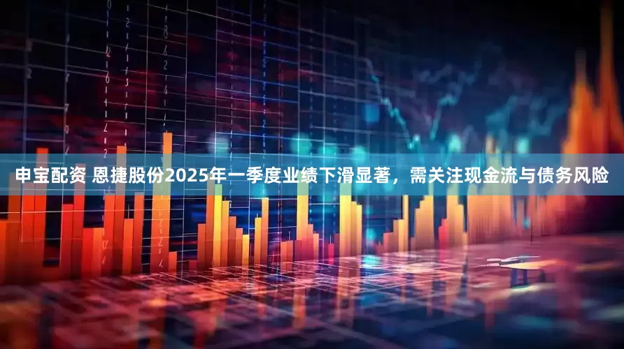 申宝配资 恩捷股份2025年一季度业绩下滑显著，需关注现金流与债务风险