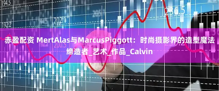 赤盈配资 MertAlas与MarcusPiggott：时尚摄影界的造型魔法缔造者_艺术_作品_Calvin