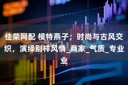 佳荣网配 模特燕子；时尚与古风交织，演绎别样风情_商家_气质_专业