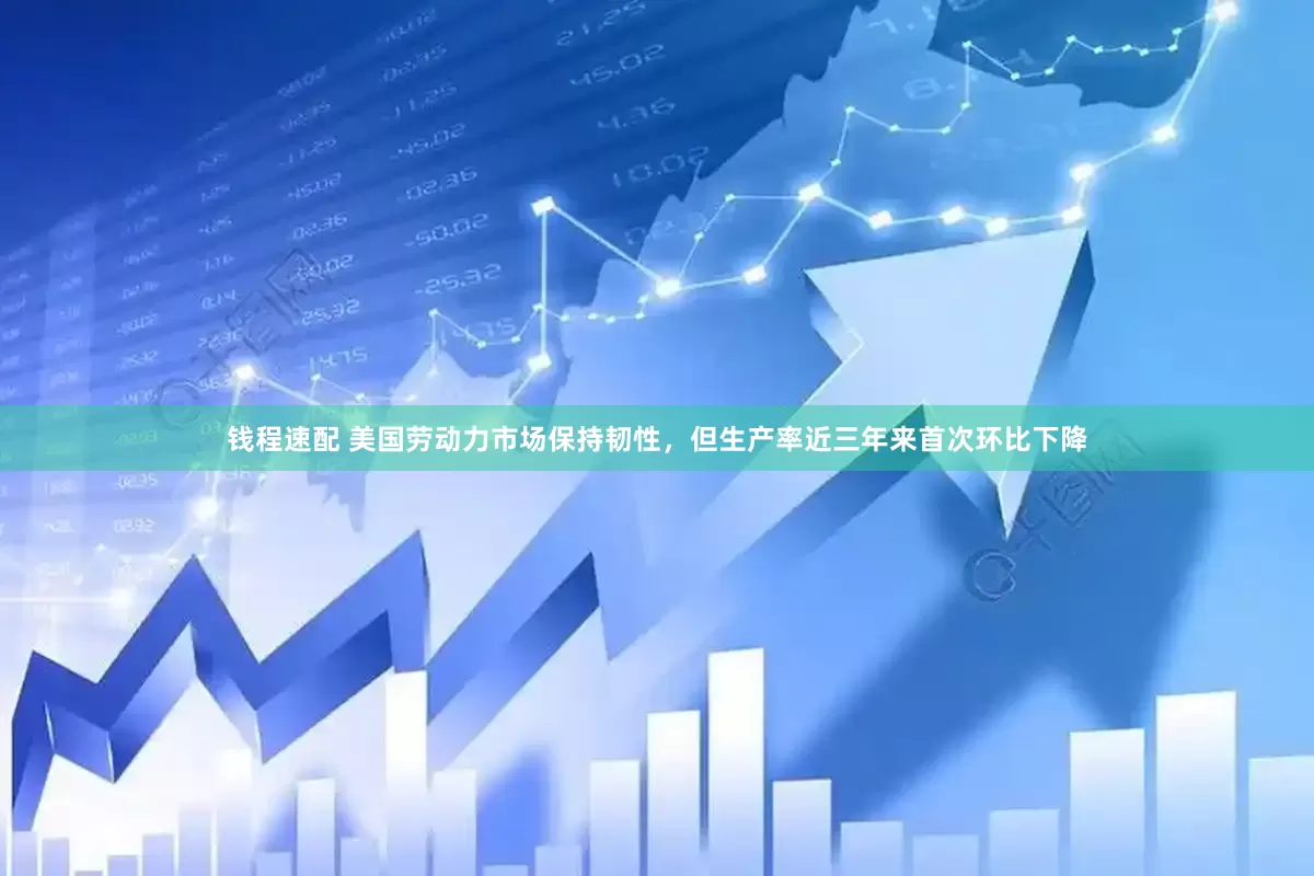 钱程速配 美国劳动力市场保持韧性，但生产率近三年来首次环比下降