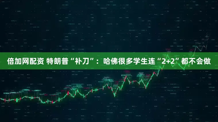 倍加网配资 特朗普“补刀”：哈佛很多学生连“2+2”都不会做