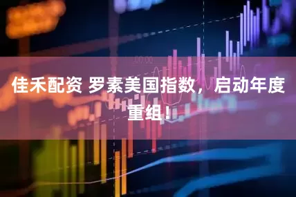佳禾配资 罗素美国指数，启动年度重组！
