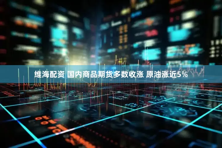 维海配资 国内商品期货多数收涨 原油涨近5%