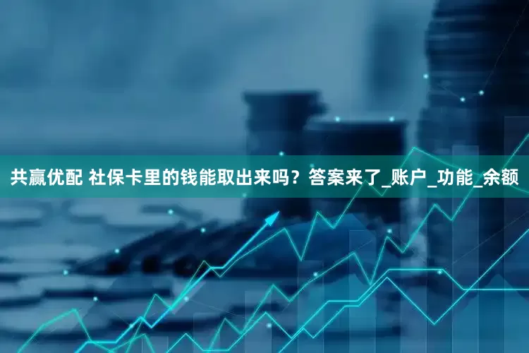 共赢优配 社保卡里的钱能取出来吗？答案来了_账户_功能_余额