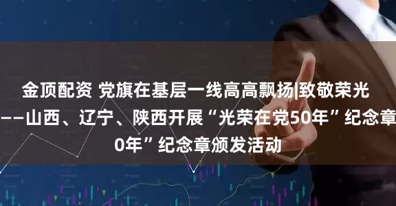 金顶配资 党旗在基层一线高高飘扬|致敬荣光 赓续前行——山西、辽宁、陕西开展“光荣在党50年”纪念章颁发活动