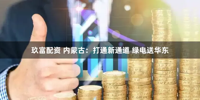 玖富配资 内蒙古：打通新通道 绿电送华东