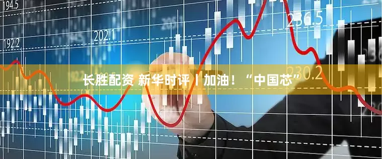 长胜配资 新华时评丨加油！“中国芯”