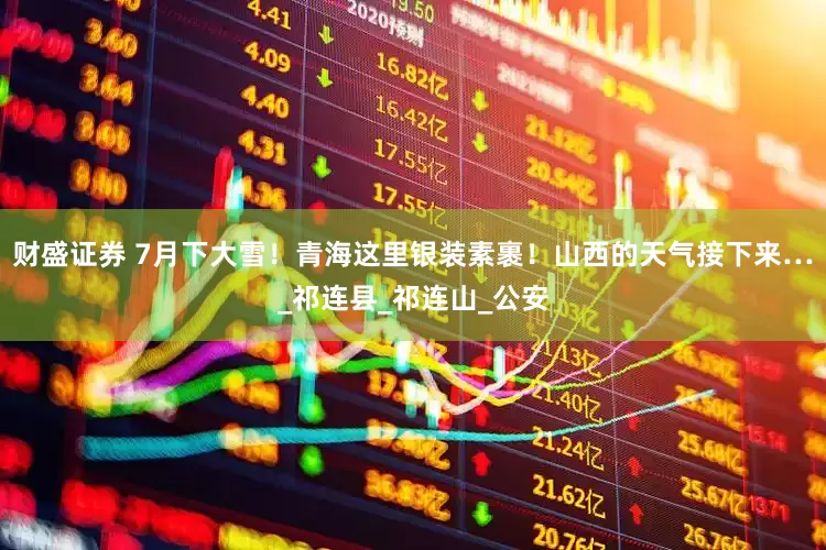 财盛证券 7月下大雪！青海这里银装素裹！山西的天气接下来…_祁连县_祁连山_公安