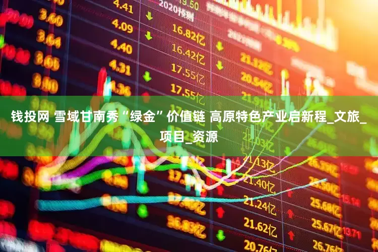 钱投网 雪域甘南秀“绿金”价值链 高原特色产业启新程_文旅_项目_资源
