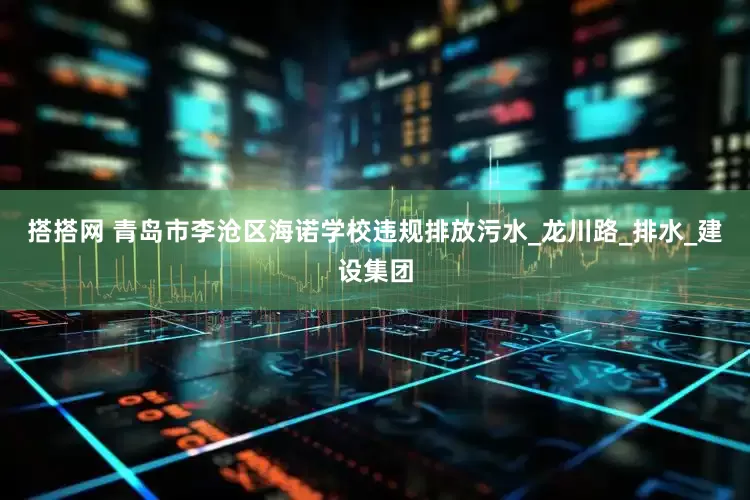 搭搭网 青岛市李沧区海诺学校违规排放污水_龙川路_排水_建设集团
