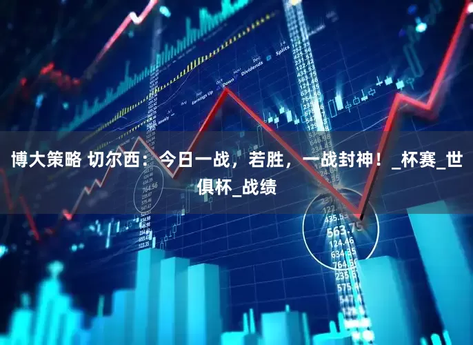 博大策略 切尔西：今日一战，若胜，一战封神！_杯赛_世俱杯_战绩