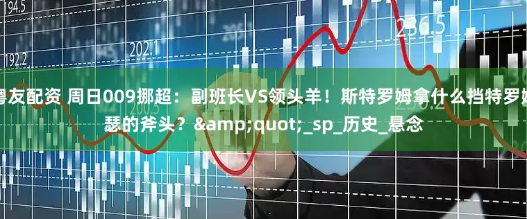 粤友配资 周日009挪超：副班长VS领头羊！斯特罗姆拿什么挡特罗姆瑟的斧头？&quot;_sp_历史_悬念
