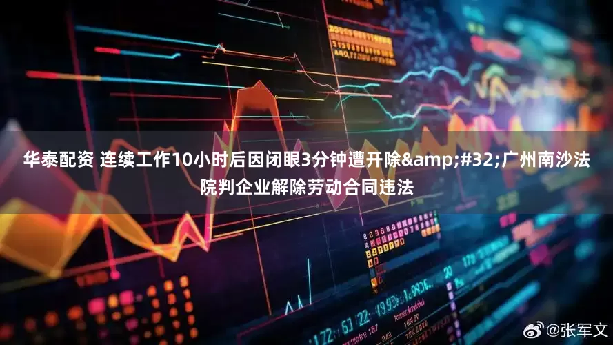 华泰配资 连续工作10小时后因闭眼3分钟遭开除&#32;广州南沙法院判企业解除劳动合同违法