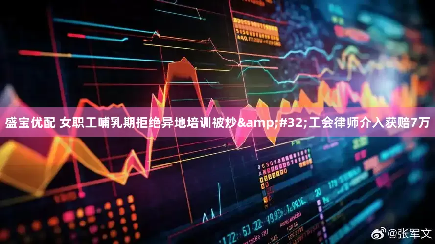盛宝优配 女职工哺乳期拒绝异地培训被炒&#32;工会律师介入获赔7万