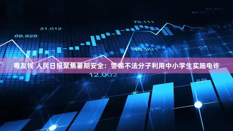 粤友钱 人民日报聚焦暑期安全：警惕不法分子利用中小学生实施电诈
