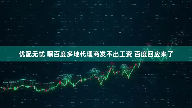 优配无忧 曝百度多地代理商发不出工资 百度回应来了