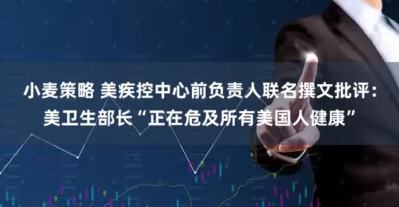 小麦策略 美疾控中心前负责人联名撰文批评：美卫生部长“正在危及所有美国人健康”