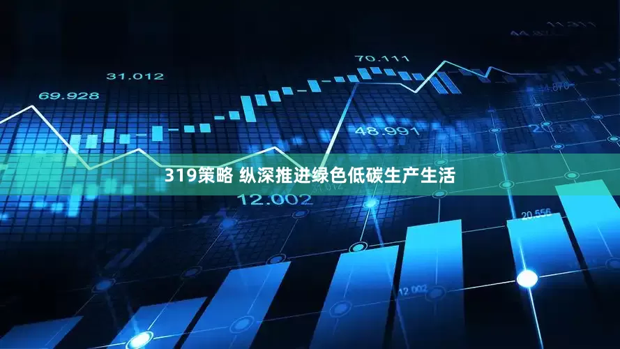319策略 纵深推进绿色低碳生产生活