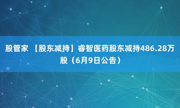 股管家 【股东减持】睿智医药股东减持486.28万股（6月9日公告）