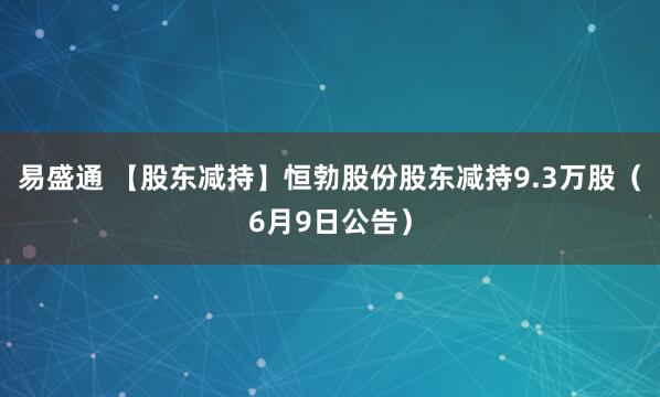 易盛通 【股东减持】恒勃股份股东减持9.3万股（6月9日公告）