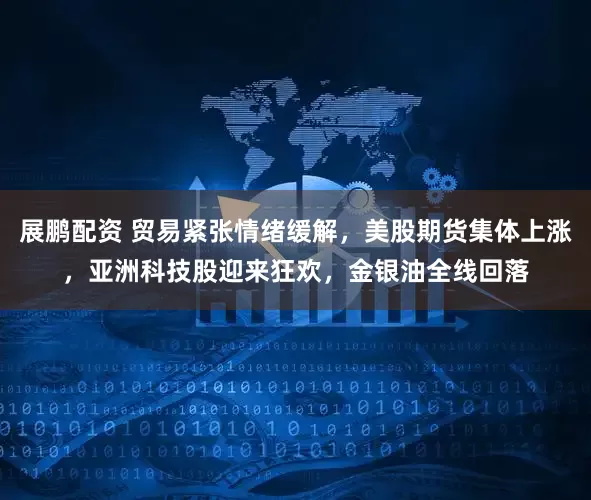 展鹏配资 贸易紧张情绪缓解,美股期货集体上涨,亚洲科技股迎来狂欢,金银油全线回落