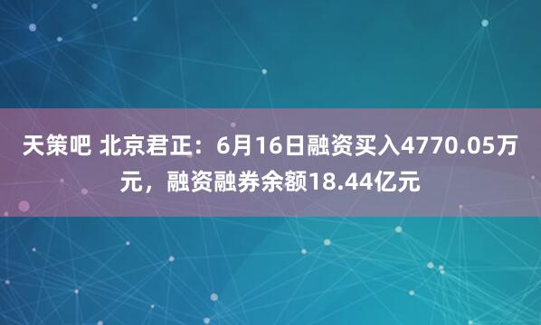 天策吧 北京君正：6月16日融资买入4770.05万元，融资融券余额18.44亿元