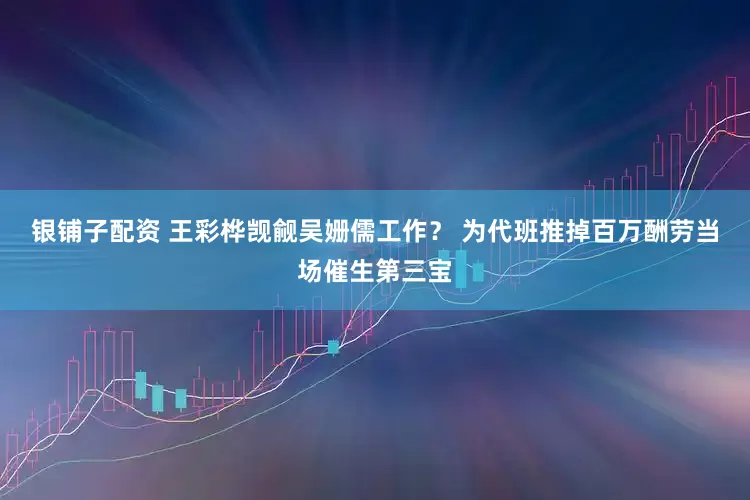 银铺子配资 王彩桦觊觎吴姗儒工作? 为代班推掉百万酬劳 当场催生第三宝