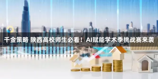 千金策略 陕西高校师生必看!AI赋能学术季挑战赛来袭