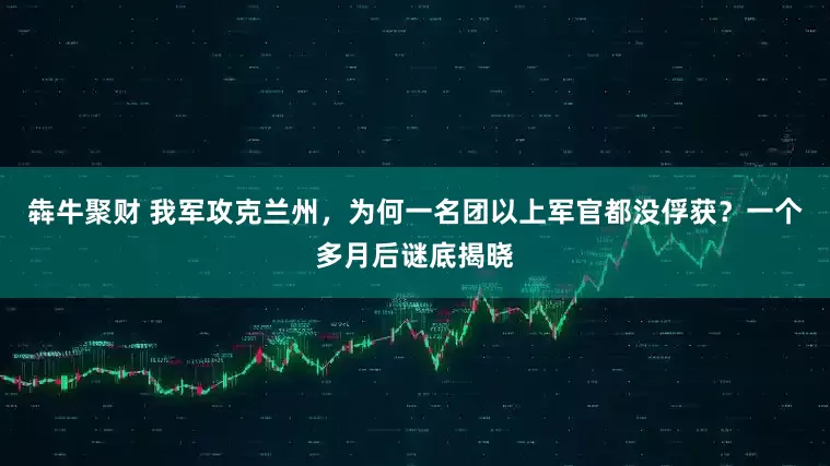 犇牛聚财 我军攻克兰州,为何一名团以上军官都没俘获?一个多月后谜底揭晓