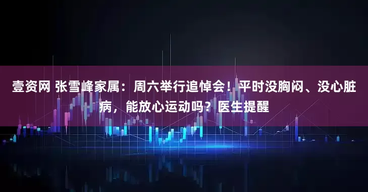 壹资网 张雪峰家属：周六举行追悼会！平时没胸闷、没心脏病，能放心运动吗？医生提醒