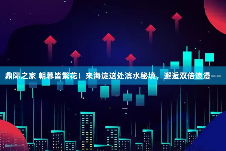 鼎际之家 朝暮皆繁花！来海淀这处滨水秘境，邂逅双倍浪漫——