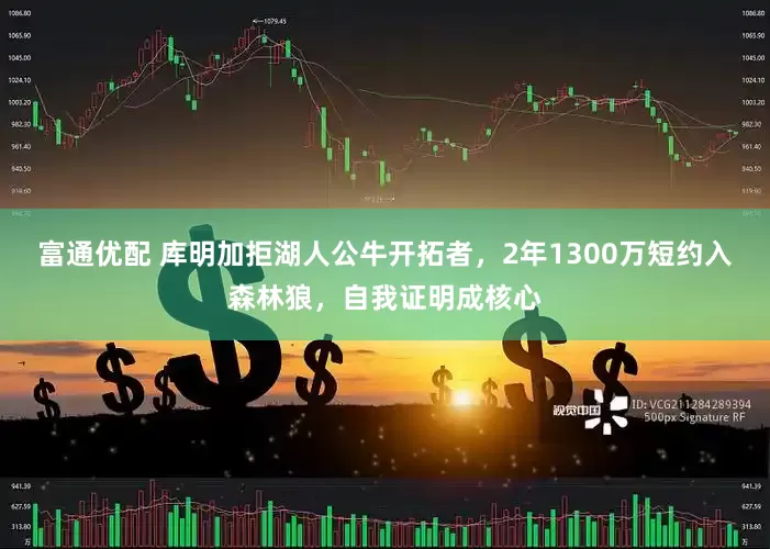 富通优配 库明加拒湖人公牛开拓者，2年1300万短约入森林狼，自我证明成核心